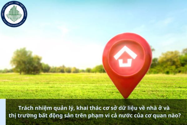 Trách nhiệm quản lý, khai thác cơ sở dữ liệu về nhà ở và thị trường bất động sản trên phạm vi cả nước của cơ quan nào? (Ảnh từ Internet)