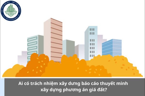 Ai có trách nhiệm xây dưng báo cáo thuyết minh xây dựng phương án giá đất? (Ảnh từ Internet)