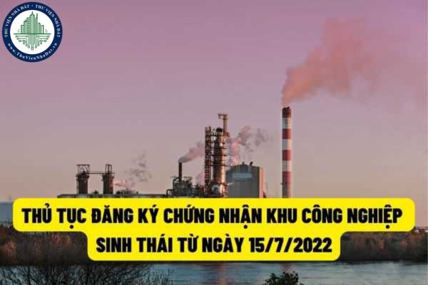 Trình tự, thủ tục đăng ký chứng nhận khu công nghiệp sinh thái, doanh nghiệp sinh thái kể từ ngày 15/7/2022?