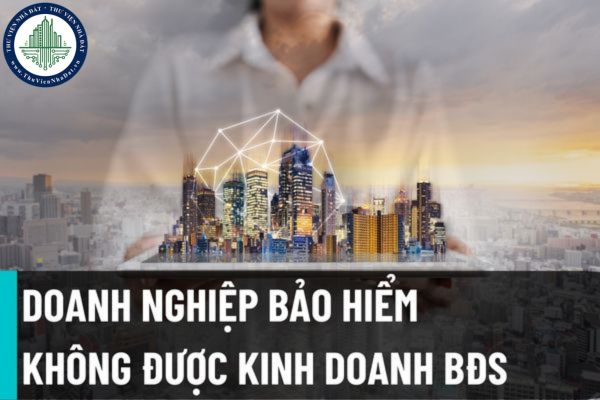 Từ ngày 01/01/2023 các doanh nghiệp bảo hiểm không được thực hiện hoạt động đầu tư kinh doanh bất động sản?