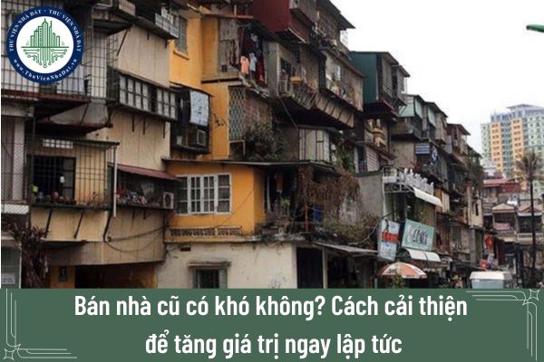 Bán nhà cũ có khó không? Cách cải thiện để tăng giá trị ngay lập tức