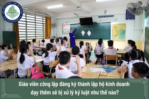 Giáo viên công lập đăng ký thành lập hộ kinh doanh dạy thêm sẽ bị xử lý kỷ luật như thế nào?