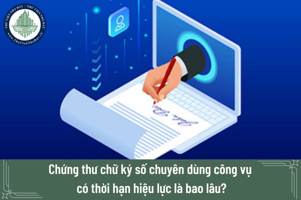 Chứng thư chữ ký số chuyên dùng công vụ có thời hạn hiệu lực là bao lâu?