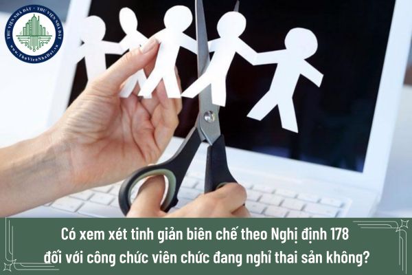 Có xem xét tinh giản biên chế theo Nghị định 178 đối với công chức viên chức đang nghỉ thai sản không?