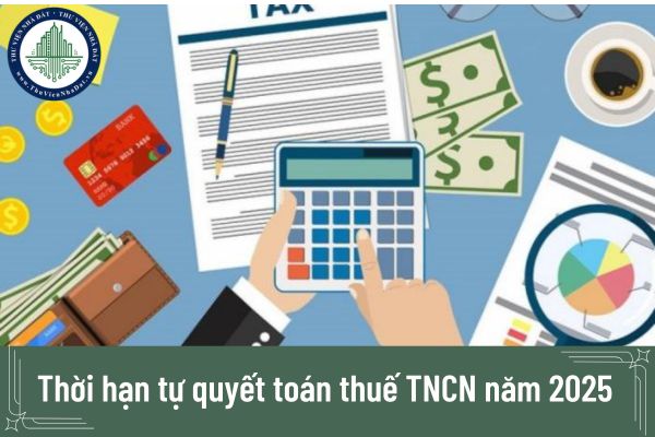 Thời hạn tự quyết toán thuế TNCN năm 2025 là khi nào? Hồ sơ tự quyết toán thuế TNCN gồm những gì?