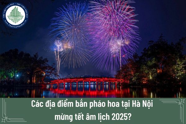 Các địa điểm bắn pháo hoa tại Hà Nội mừng tết âm lịch 2025?