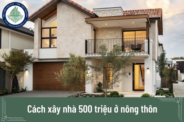 Cách xây nhà 500 triệu ở nông thôn: Kinh nghiệm hay để tối ưu chi phí