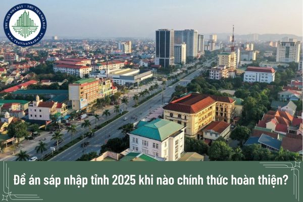 Đề án sáp nhập tỉnh 2025 khi nào chính thức hoàn thiện?