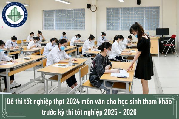 Đề thi tốt nghiệp THPT 2024 môn văn cho học sinh tham khảo trước kỳ thi tốt nghiệp 2025 - 2026