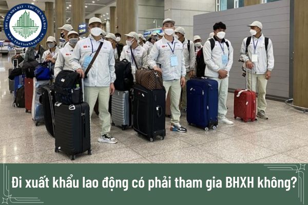 Đi xuất khẩu lao động có phải tham gia BHXH không? Đóng BHXH như thế nào?