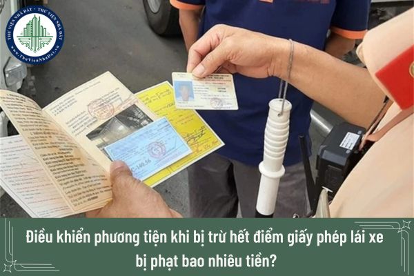 Điều khiển phương tiện khi bị trừ hết điểm giấy phép lái xe bị phạt bao nhiêu tiền?