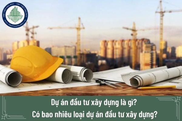 Dự án đầu tư xây dựng là gì? Có bao nhiêu loại dự án đầu tư xây dựng?