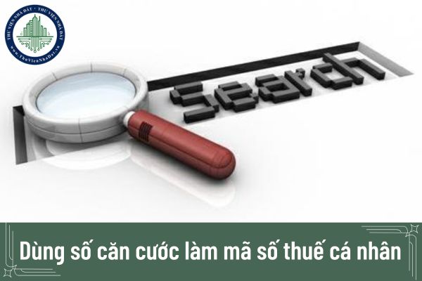 Dùng số căn cước làm mã số thuế cá nhân từ ngày 06/02/025?