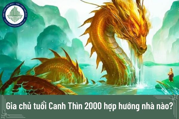 Gia chủ tuổi Canh Thìn 2000 hợp hướng nhà nào?