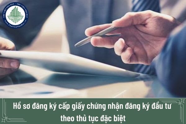 Hồ sơ đăng ký cấp giấy chứng nhận đăng ký đầu tư theo thủ tục đặc biệt có những giấy tờ nào?