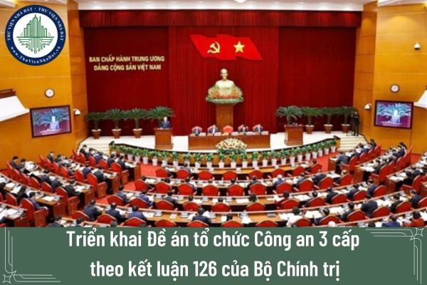 Triển khai Đề án tổ chức Công an 3 cấp theo kết luật 126 của Bộ Chính trị