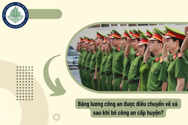 Bảng lương công an được điều chuyển về xã sau khi bỏ công an cấp huyện?