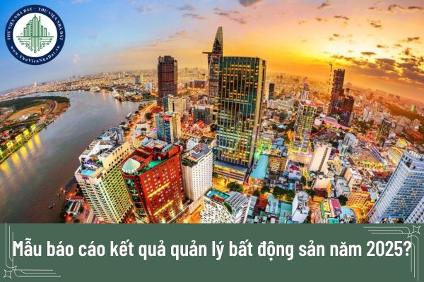 Mẫu báo cáo kết quả quản lý bất động sản năm 2025?