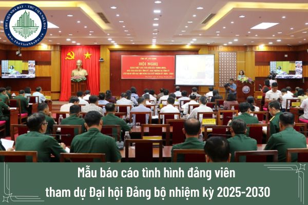 Mẫu báo cáo tình hình đảng viên tham dự Đại hội Đảng bộ nhiệm kỳ 2025-2030