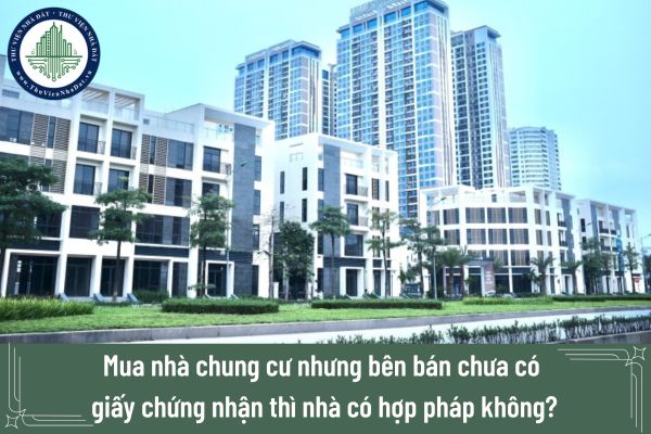 Mua nhà chung cư nhưng bên bán chưa có giấy chứng nhận thì nhà có hợp pháp không?