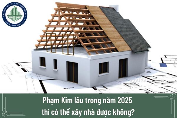 Phạm Kim lâu trong năm 2025 thì có thể xây nhà được không?