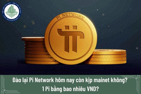 Đào lại Pi Network hôm nay còn kịp mainet không? 1 Pi bằng bao nhiêu VND?