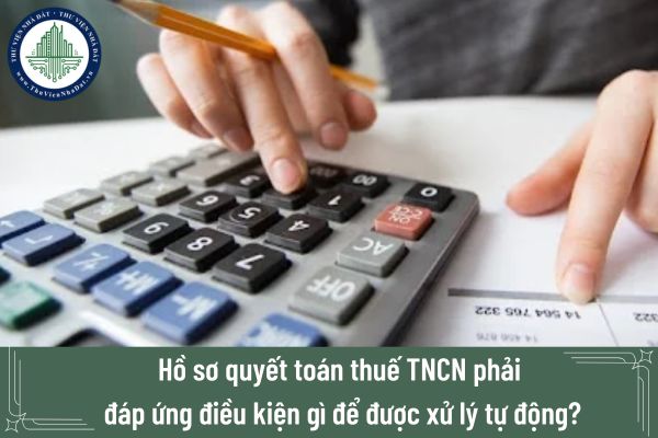 Hồ sơ quyết toán thuế TNCN phải đáp ứng điều kiện gì để được xử lý tự động?