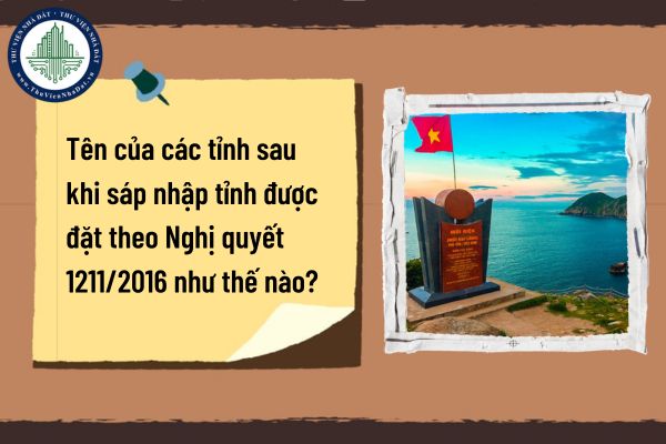 Tên của các tỉnh sau khi sáp nhập tỉnh được đặt theo Nghị quyết 1211/2016 như thế nào?