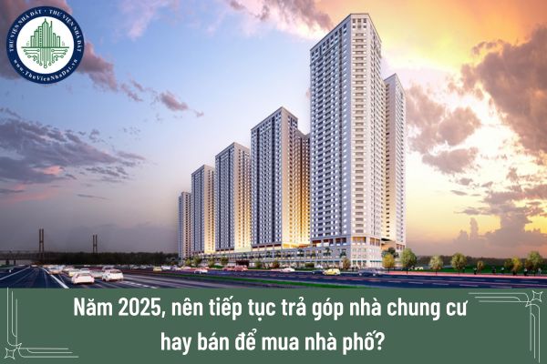 Năm 2025, nên tiếp tục trả góp nhà chung cư hay bán để mua nhà phố?