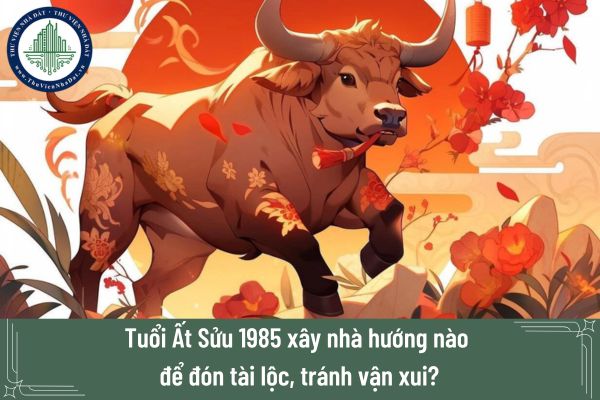 Tuổi Ất Sửu 1985 xây nhà hướng nào để đón tài lộc, tránh vận xui?