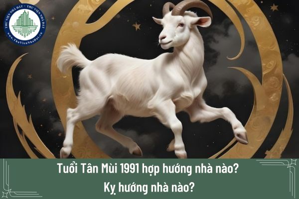 Tuổi Tân Mùi 1991 hợp hướng nhà nào? Kỵ hướng nhà nào?