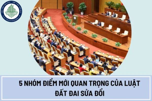 5 Nhóm điểm mới quan trọng của Luật Đất đai sửa đổi bao gồm những nội dung nào?