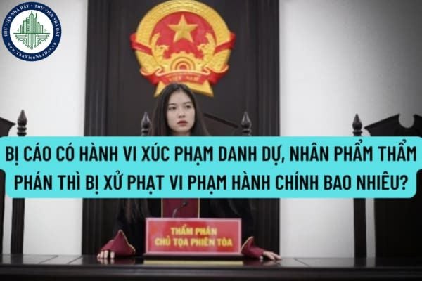 Bị cáo có hành vi xúc phạm danh dự, nhân phẩm Thẩm phán thì bị xử phạt vi phạm hành chính bao nhiêu?