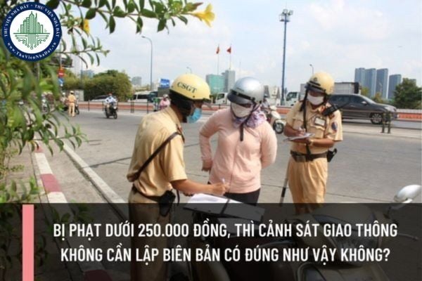 Bị phạt dưới 250.000 đồng, thì cảnh sát giao thông không cần lập biên bản có đúng như vậy không?