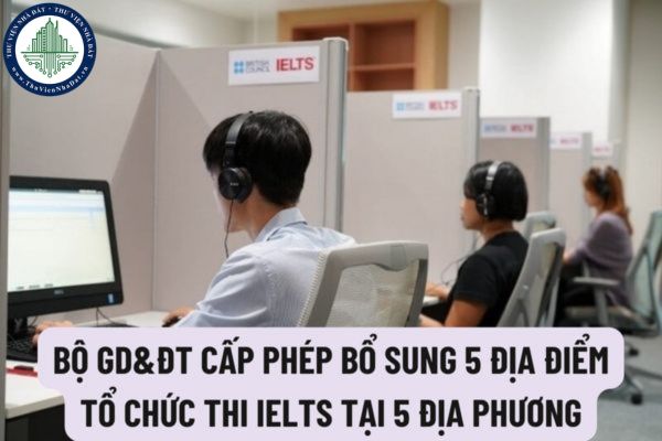 Bộ GD&ĐT cấp phép bổ sung 5 địa điểm tổ chức thi IELTS tại 5 địa phương nào? Trách nhiệm các bên liên kết tổ chức thi cấp chứng chỉ năng lực ngoại ngữ của nước ngoài?