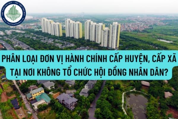 Bổ sung hồ sơ, trình tự, thủ tục phân loại đơn vị hành chính cấp huyện, cấp xã tại nơi không tổ chức Hội đồng nhân dân từ ngày 01/01/2021?