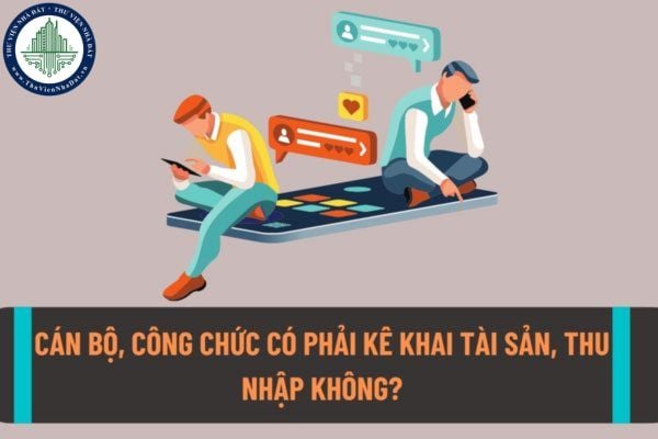 Cán bộ, công chức có phải kê khai tài sản, thu nhập không? Thủ tục kê khai tài sản, thu nhập của cán bộ, công chức năm 2022?