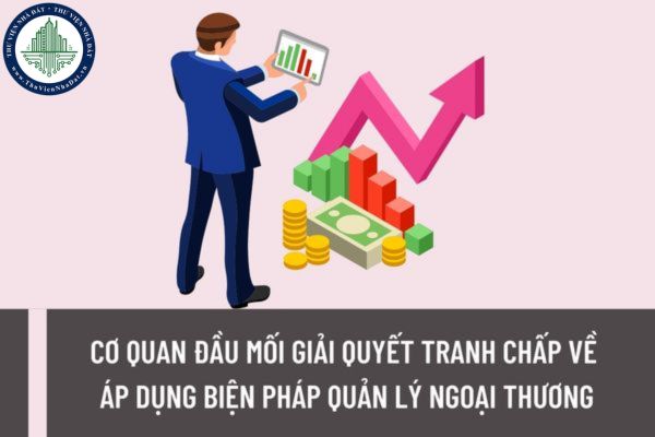 Cơ quan đầu mối giải quyết tranh chấp về áp dụng biện pháp quản lý ngoại thương là cơ quan nào?