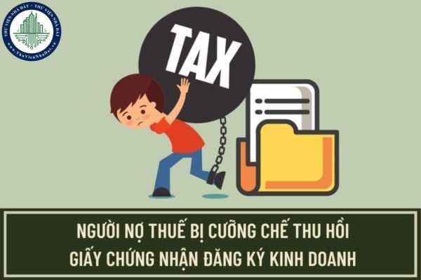 Cưỡng chế thu hồi Giấy chứng nhận đăng ký kinh doanh đối với người nộp thuế có tiền thuế nợ được thực hiện như thế nào?