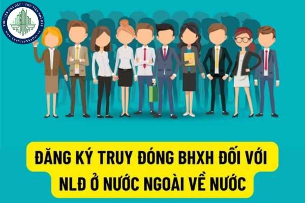 Đăng ký, truy đóng BHXH bắt buộc đối với NLĐ làm việc có thời hạn ở nước ngoài sau khi về nước như thế nào?