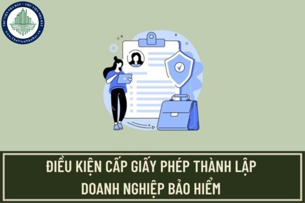 Điều kiện cấp giấy phép thành lập doanh nghiệp bảo hiểm theo quy định mới nhất như thế nào?