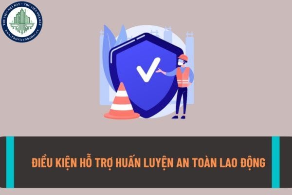 Điều kiện hỗ trợ huấn luyện an toàn lao động? Doanh nghiệp có được hỗ trợ kinh phí huấn luyện an toàn lao động không? 