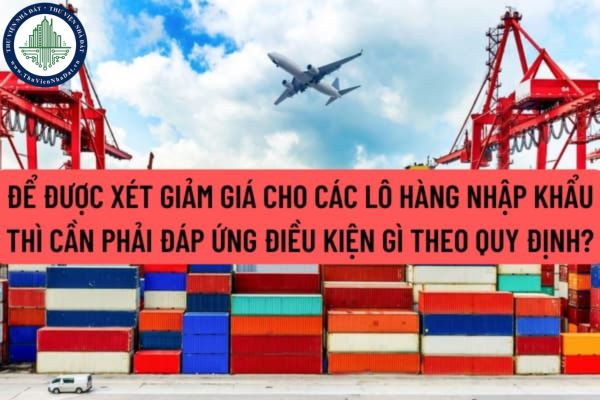 Để được xét giảm giá cho các lô hàng nhập khẩu thì cần phải đáp ứng điều kiện gì theo quy định?