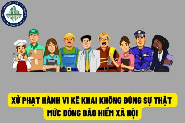Hành vi kê khai không đúng sự thật những nội dụng liên quan đến việc đóng, hưởng bảo hiểm xã hội và bảo hiểm thất nghiệp có bị xử phạt không?