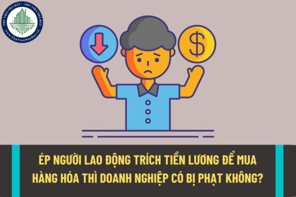 Ép người lao động trích tiền lương để mua hàng hóa thì doanh nghiệp sẽ bị xử phạt như thế nào?