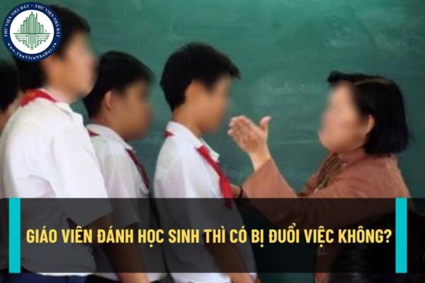 Giáo viên đánh học sinh thì có bị buộc thôi việc hay không? Giáo viên đánh học sinh sẽ bị xử phạt thế nào?