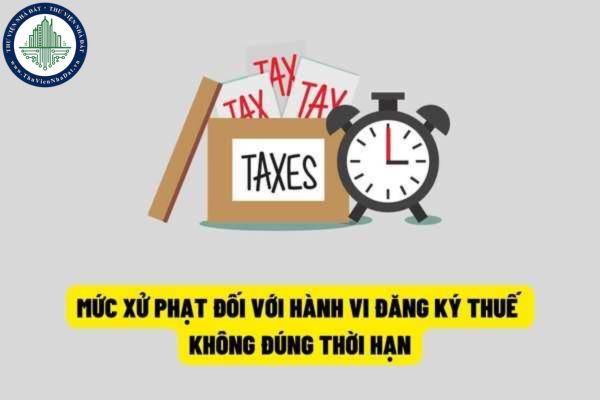 Hành vi đăng ký thuế không đúng thời hạn sẽ bị xử phạt hành chính như thế nào? Thời hạn đăng ký thuế lần đầu được quy định như thế nào?