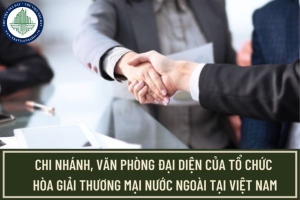 Hồ sơ cấp Giấy phép thành lập chi nhánh, văn phòng đại diện của tổ chức hòa giải thương mại nước ngoài tại Việt Nam gồm những gì?