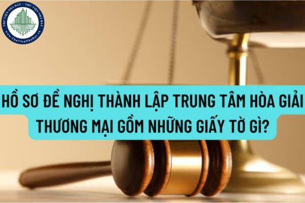 Hồ sơ đề nghị thành lập Trung tâm hòa giải thương mại gồm những giấy tờ gì? Thời hạn để được cấp Giấy đăng ký hoạt động cho Trung tâm hòa giải thương mại?