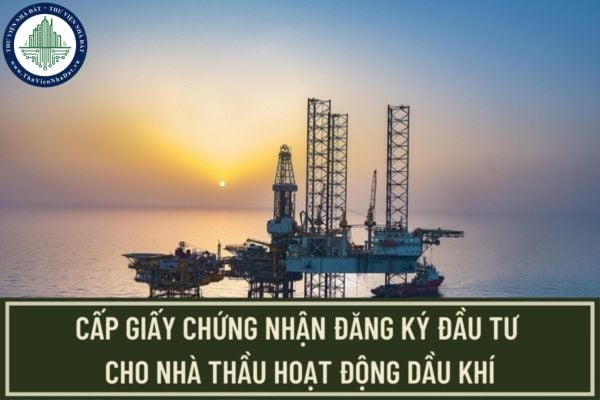 Hồ sơ, thủ tục xin cấp giấy chứng nhận đăng ký đầu tư cho nhà thầu thực hiện hoạt động dầu khí được quy định ra sao?